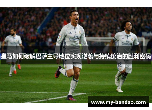 皇马如何破解巴萨主导地位实现逆袭与持续统治的胜利密码
