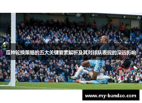 瓜帅轮换策略的五大关键要素解析及其对球队表现的深远影响