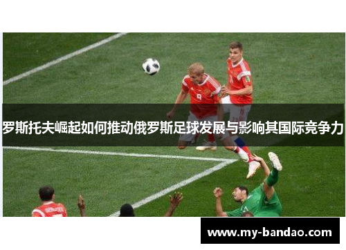 罗斯托夫崛起如何推动俄罗斯足球发展与影响其国际竞争力