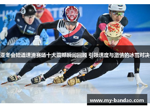 亚冬会短道速滑赛场十大震撼瞬间回顾 引领速度与激情的冰雪对决