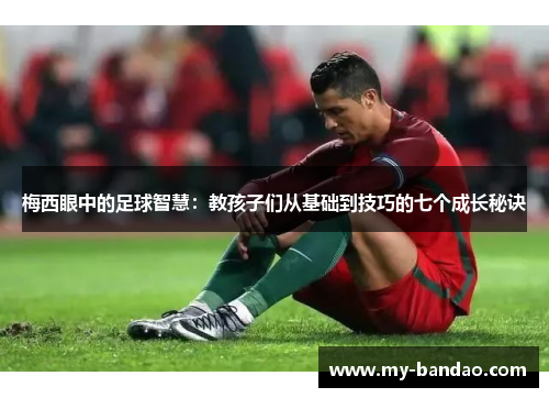 梅西眼中的足球智慧：教孩子们从基础到技巧的七个成长秘诀
