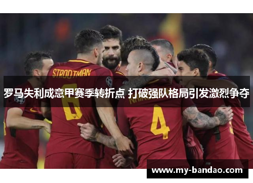 罗马失利成意甲赛季转折点 打破强队格局引发激烈争夺