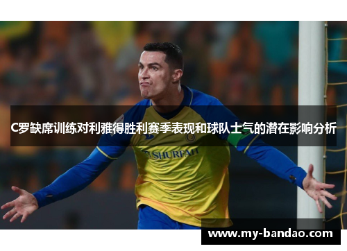C罗缺席训练对利雅得胜利赛季表现和球队士气的潜在影响分析