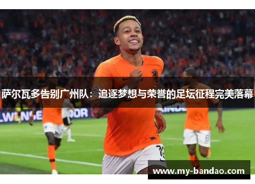 萨尔瓦多告别广州队：追逐梦想与荣誉的足坛征程完美落幕
