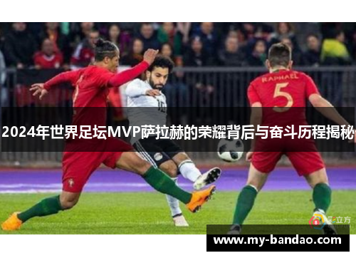 2024年世界足坛MVP萨拉赫的荣耀背后与奋斗历程揭秘