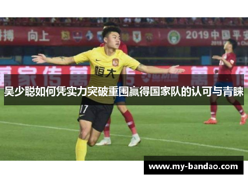 吴少聪如何凭实力突破重围赢得国家队的认可与青睐