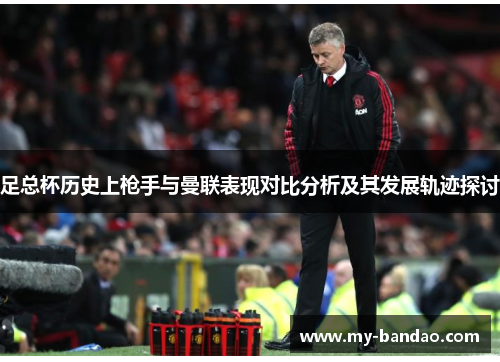 足总杯历史上枪手与曼联表现对比分析及其发展轨迹探讨
