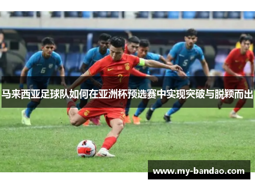 马来西亚足球队如何在亚洲杯预选赛中实现突破与脱颖而出