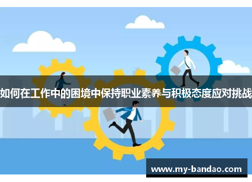 如何在工作中的困境中保持职业素养与积极态度应对挑战