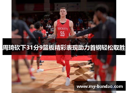 周琦砍下31分9篮板精彩表现助力首钢轻松取胜