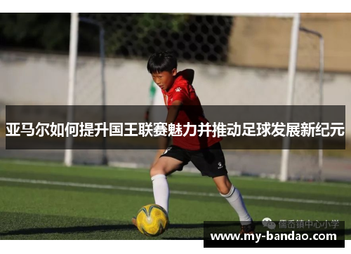 亚马尔如何提升国王联赛魅力并推动足球发展新纪元