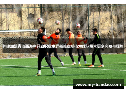孙捷加盟青岛西海岸开启职业生涯新篇章期待为球队带来更多突破与辉煌