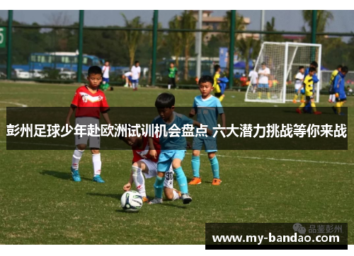 彭州足球少年赴欧洲试训机会盘点 六大潜力挑战等你来战