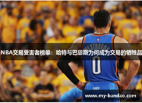 NBA交易受害者榜单：哈特与巴恩斯为何成为交易的牺牲品