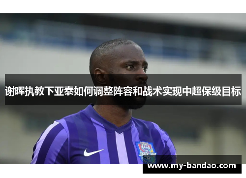 谢晖执教下亚泰如何调整阵容和战术实现中超保级目标