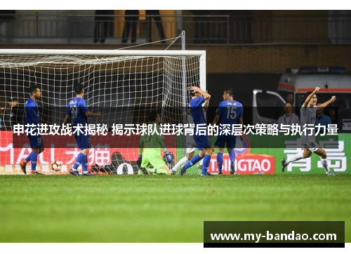 申花进攻战术揭秘 揭示球队进球背后的深层次策略与执行力量