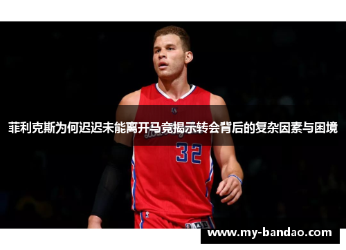 菲利克斯为何迟迟未能离开马竞揭示转会背后的复杂因素与困境