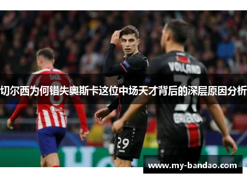 切尔西为何错失奥斯卡这位中场天才背后的深层原因分析