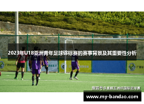 2023年U18亚洲青年足球锦标赛的赛事背景及其重要性分析