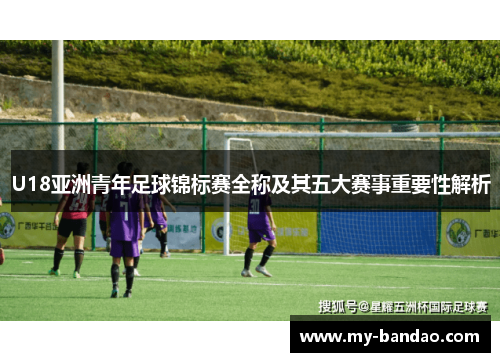 U18亚洲青年足球锦标赛全称及其五大赛事重要性解析