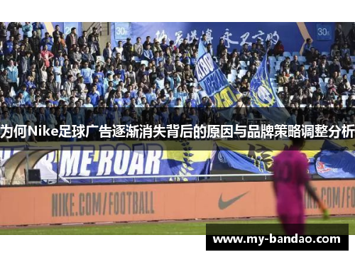 为何Nike足球广告逐渐消失背后的原因与品牌策略调整分析