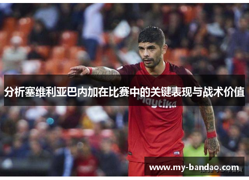 分析塞维利亚巴内加在比赛中的关键表现与战术价值