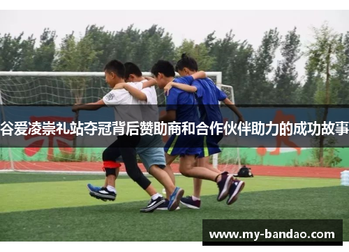 谷爱凌崇礼站夺冠背后赞助商和合作伙伴助力的成功故事