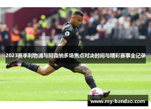 2023赛季利物浦与阿森纳多场焦点对决时间与精彩赛事全记录 2023赛季利物浦与阿森纳多场焦点对决时间与精彩赛事全记录