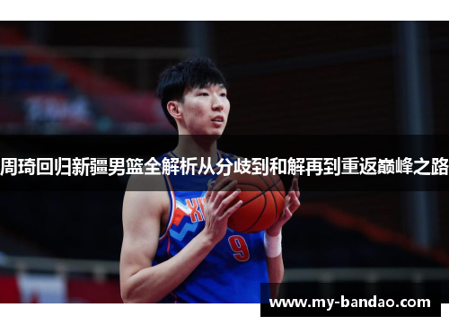周琦回归新疆男篮全解析从分歧到和解再到重返巅峰之路